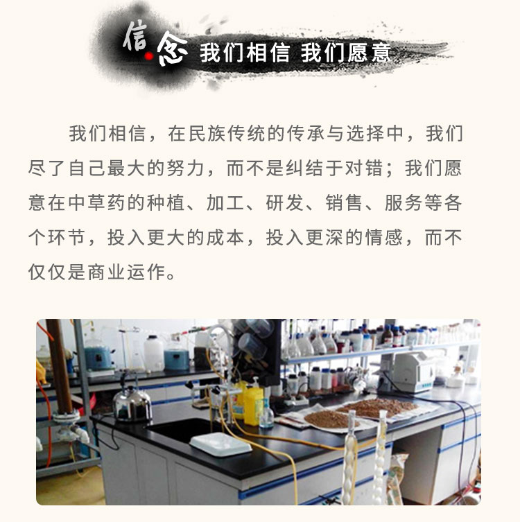 我們相信，在民族傳統(tǒng)的傳承與選擇中，我們盡了自己最大的努力，而不是糾結(jié)于對錯(cuò);我們愿意在中草藥的種植、加工、研發(fā)、銷售、服務(wù)等各個(gè)環(huán)節(jié)，投入更大的成本，投入更深的情感，而不僅僅是商業(yè)運(yùn)作。